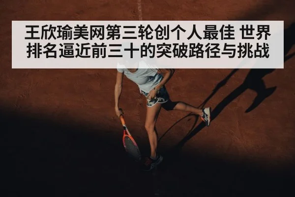 王欣瑜美网第三轮创个人最佳 世界排名逼近前三十的突破路径与挑战