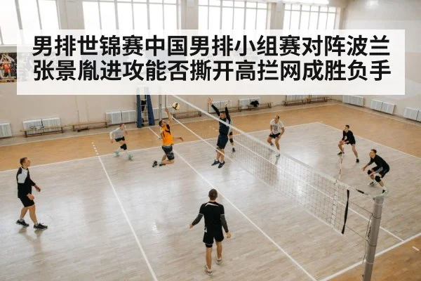 男排世锦赛中国男排小组赛对阵波兰张景胤进攻能否撕开高拦网成胜负手