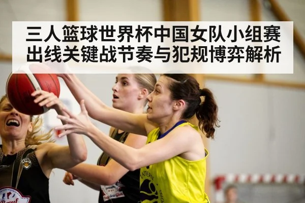 三人篮球世界杯中国女队小组赛出线关键战节奏与犯规博弈解析