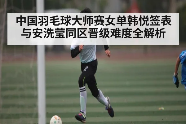 中国羽毛球大师赛女单韩悦签表与安洗莹同区晋级难度全解析