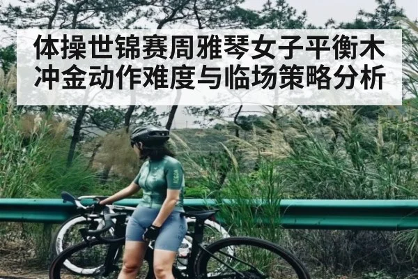 体操世锦赛周雅琴女子平衡木冲金动作难度与临场策略分析