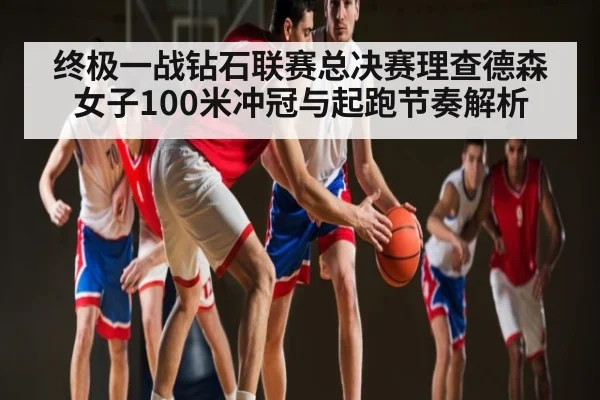 终极一战钻石联赛总决赛理查德森女子100米冲冠与起跑节奏解析